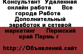 Консультант. Удаленная онлайн работа.  - Все города Работа » Дополнительный заработок и сетевой маркетинг   . Пермский край,Пермь г.